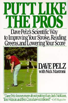 Putt Like the Pros: Dave Pelz's Scientific Way to Improving Your Stroke, Reading Greens, and Lowering Your Score