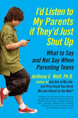 I'd Listen to My Parents If They'd Just Shut Up: What to Say and Not Say When Parenting Teens