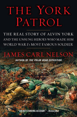 The York Patrol: The Real Story of Alvin York and the Unsung Heroes Who Made Him World War I's Most Famous Soldier