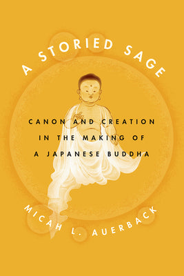 A Storied Sage: Canon and Creation in the Making of a Japanese Buddha (Buddhism and Modernity)