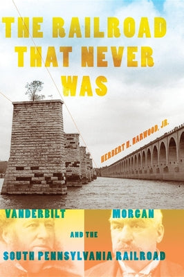 The Railroad That Never Was: Vanderbilt, Morgan, and the South Pennsylvania Railroad (Railroads Past and Present)