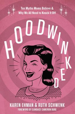 Hoodwinked: Ten Myths Moms Believe and Why We All Need To Knock It Off