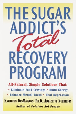 The Sugar Addict's Total Recovery Program: All-Natural, Simple Solutions That Eliminate Food Cravings, Build Energy, Enhance Mental Focus, Heal Depression