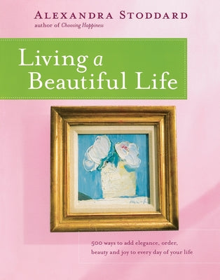 Living a Beautiful Life: 500 Ways to Add Elegance, Order, Beauty and Joy to Every Day of Your Life