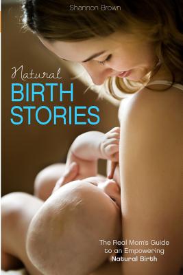 Natural Birth Stories: The Real Mom's Guide to an Empowering Natural Birth