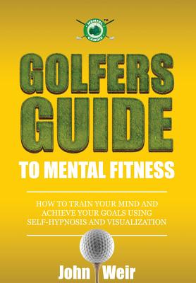 Golfers Guide to Mental Fitness: How To Train Your Mind And Achieve Your Goals Using Self-Hypnosis And Visualization