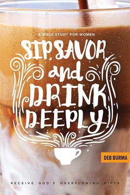 Sip, Savor, and Drink Deeply: A Bible Study for Women: Receive God's Overflowing Gifts