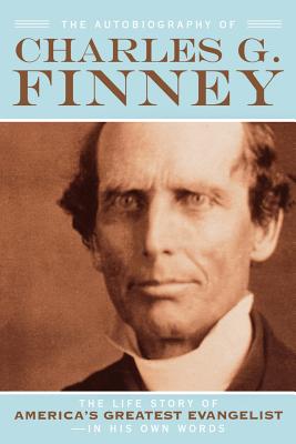 The Autobiography of Charles G. Finney: The Life Story of America's Greatest Evangelist--In His Own Words