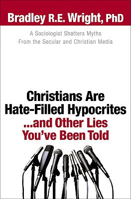 Christians Are HateFilled Hypocrites. . .and Other Lies You've Been Told: A Sociologist Shatters Myths From the Secular and Christian Media