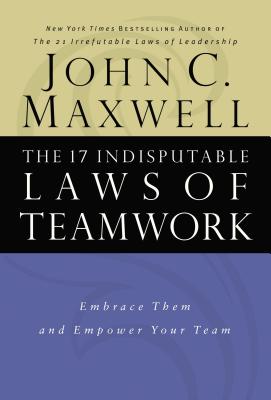 The 17 Indisputable Laws of Teamwork: Embrace Them and Empower Your Team