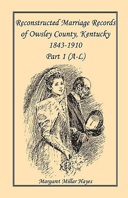 Kentucky Reconstructed Marriage Records of Owsley County, Kentucky, 1843-1910: Part 1 (A-L)