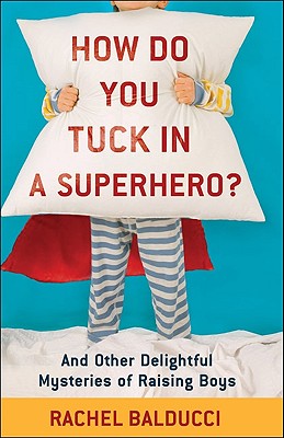 How Do You Tuck In a Superhero?: And Other Delightful Mysteries of Raising Boys