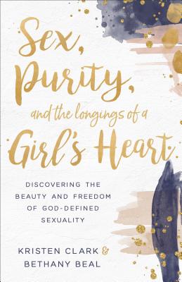 Sex, Purity, and the Longings of a Girl's Heart: Discovering the Beauty and Freedom of God-Defined Sexuality