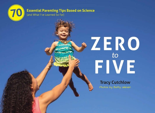 Zero to Five: 70 Essential Parenting Tips Based on Science (and What I ve Learned So Far)