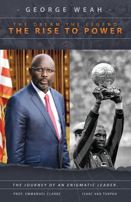 George Weah The Dream, The Legend, The Rise to Power: The Journey of an Enigmatic Leader