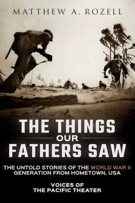 The Things Our Fathers Saw: The Untold Stories of the World War II Generation from Hometown, USA-Voices of the Pacific Theater