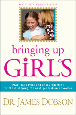 Bringing Up Girls: Practical Advice and Encouragement for Those Shaping the Next Generation of Women