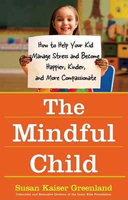 The Mindful Child: How to Help Your Kid Manage Stress and Become Happier, Kinder, and More Compassionate