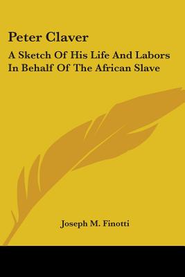 Peter Claver: A Sketch Of His Life And Labors In Behalf Of The African Slave