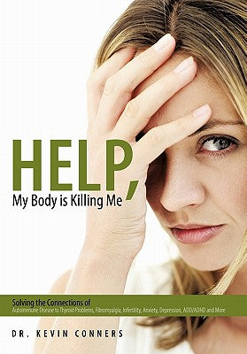 Help, My Body Is Killing Me: Solving The Connections Of Autoimmune Disease To Thyroid Problems, Fibromyalgia, Infertility, Anxiety, Depression, Add/Adhd And More