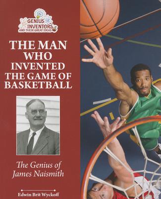 The Man Who Invented the Game of Basketball: The Genius of James Naismith (Genius Inventors and Their Great Ideas)