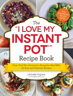 The I Love My Instant Pot Recipe Book: From Trail Mix Oatmeal to Mongolian Beef BBQ, 175 Easy and Delicious Recipes ("I Love My" Cookbook Series)