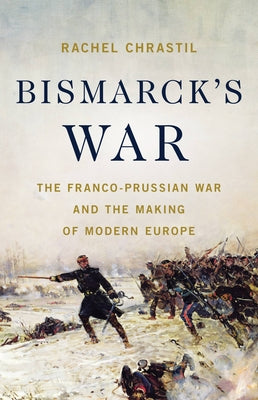 Bismarck's War: The Franco-Prussian War and the Making of Modern Europe