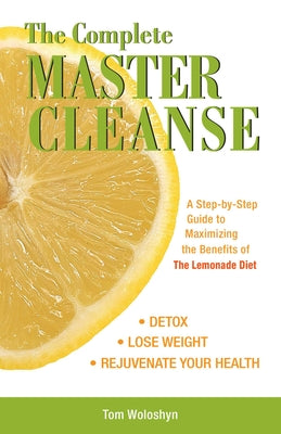 The Complete Master Cleanse: A Step-by-Step Guide to Maximizing the Benefits of The Lemonade Diet