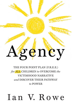 Agency: The Four Point Plan (F.R.E.E.) for ALL Children to Overcome the Victimhood Narrative and Discover Their Pathway to Power (Volume 1)