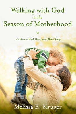 Walking with God in the Season of Motherhood: An Eleven-Week Devotional Bible Study