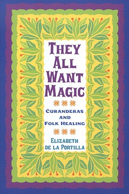 They All Want Magic: Curanderas and Folk Healing (Volume 16) (Rio Grande/Ro Bravo: Borderlands Culture and Traditions)