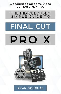 The Ridiculously Simple Guide to Final Cut Pro X: A Beginners Guide to Video Edition Like a Pro