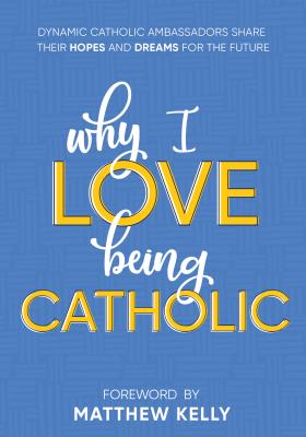 Why I Love Being Catholic: Dynamic Catholic Ambassadors Share Their Hopes and Dreams for the Future