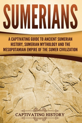 Sumerians: A Captivating Guide to Ancient Sumerian History, Sumerian Mythology and the Mesopotamian Empire of the Sumer Civilization (Exploring Mesopotamia)