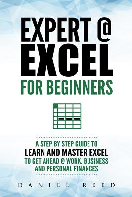 Expert @ Excel: For Beginners: A Step by Step Guide to Learn and Master Excel To Get Ahead @ Work, Business and Personal Finances