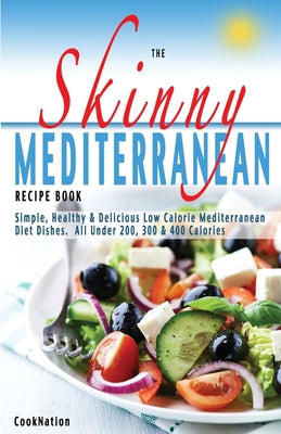 The Skinny Mediterranean Recipe Book: Simple, Healthy & Delicious Low Calorie Mediterranean Diet Dishes. All Under 200, 300 & 400 Calories