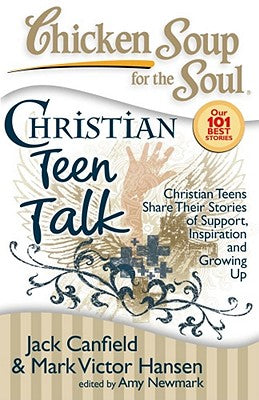 Chicken Soup for the Soul: Christian Teen Talk: Christian Teens Share Their Stories of Support, Inspiration and Growing Up