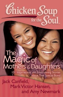 Chicken Soup for the Soul: The Magic of Mothers & Daughters: 101 Inspirational and Entertaining Stories about That Special Bond