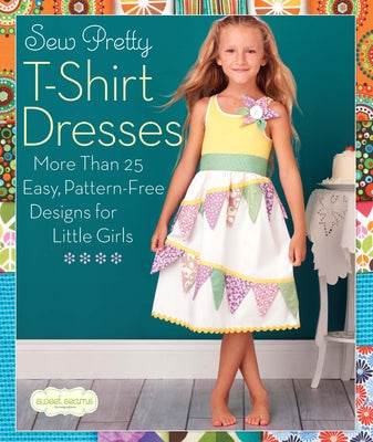 Sew Pretty T-Shirt Dresses: More Than 25 Easy, Pattern-Free Designs for Little Girls (Sweet Seams)