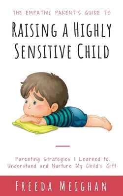 The Empathic Parents Guide to Raising a Highly Sensitive Child: Parenting Strategies I Learned to Understand and Nurture My Child's Gift